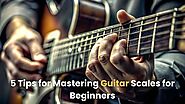 5 Tips for Mastering Guitar Scales for Beginners
