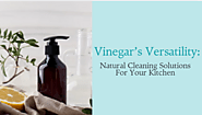 Vinegar’s Versatility: Natural Cleaning Solutions For Your Kitchen