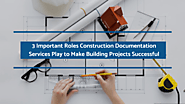3 Important Roles Construction Documentation Services Play to Make Building Projects Successful