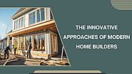 The Innovative Approaches of Modern Home Builders