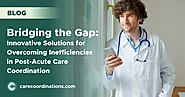 Bridging the Gap: Innovative Solutions for Overcoming Inefficiencies in Post-Acute Care Coordination | Care Coordinat...