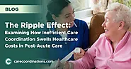 The Ripple Effect: Examining How Inefficient Care Coordination Swells Healthcare Costs in Post-Acute Care | Care Coor...