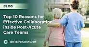 Top 10 Reasons for Effective Collaboration Inside Post-Acute Care Teams | Care Coordinations