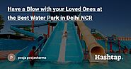 Have a Blow with your Loved Ones at the Best Water Park in Delhi NCR