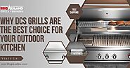 Why DCS Grills Are the Best Choice for Your Outdoor Kitchen