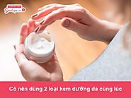 Có nên dùng 2 loại kem dưỡng da cùng lúc?