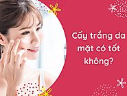 Cấy trắng da mặt là gì? Có tốt không? Có an toàn?