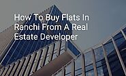 How To Buy Flats In Ranchi From A Real Estate Developer