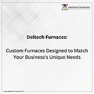 Deltech Furnaces: Custom Furnaces Designed to Match Your Unique Business Needs