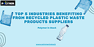 Top 5 Industries Benefiting from Recycled Plastic Waste Products Suppliers