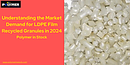 Analyzing the Market Demand for LDPE Film Recycled Granules in 2024