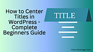 Website at https://wprblogger.com/how-to-center-titles-in-wordpress/