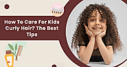 How To Care For Kids Curly Hair? The Best Tips