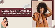 Master Your Style With the Best Hair Moisturizer Gel