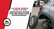 24 hour mobile tyre fitting mechanics share tips on your tyre maintenance