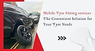 Mobile Tyre Fitting services: Solution for Your Tyre Needs