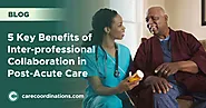 5 Key Benefits of Inter-professional Collaboration in Post-Acute Care | Care Coordinations