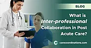 What is Inter-professional Collaboration in Post Acute Care? | Care Coordinations