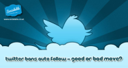 Twitter bans auto follow - good or bad move?