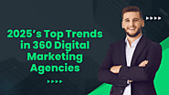 2025’s Top Trends in 360 Digital Marketing Agencies