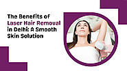 The Benefits of Laser Hair Removal in Delhi: A Smooth Skin Solution