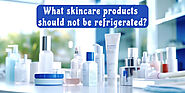 What skincare products should not be refrigerated?