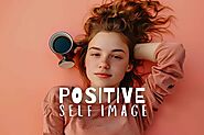 You Won’t Believe How Easy It Is to Create a Positive Self Image - Life is Positive