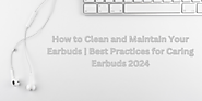 How to Clean and Maintain Your Earbuds | Best Practices for Caring Earbuds 2024 - Digital Guru Tech