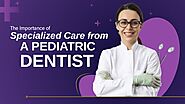 The Importance of Specialized Care from a Pediatric Dentist