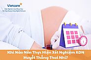 Khi Nào Nên Thực Hiện Xét Nghiệm ADN Huyết Thống Thai Nhi?