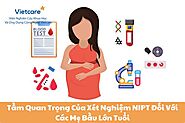 Tầm Quan Trọng Của Xét Nghiệm NIPT Đối Với Các Mẹ Bầu Lớn Tuổi