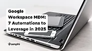 Google Workspace MDM: 7 Automations Google Admins Can Leverage in 2025