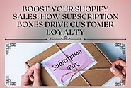 Boost Your Shopify Sales: How Subscription Boxes Drive Customer Loyalty