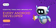 Essential Tools and Libraries Every Android Developer Should Master