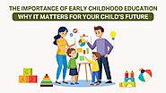 The Importance of Early Childhood Education: Why It Matters for Your Child’s Future