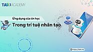 Khám phá 6 ứng dụng của tin học trong trí tuệ nhân tạo trong cuộc sống! - TAKI Academy - Trường đào tạo kinh doanh th...