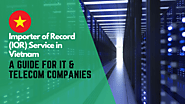 Importer of Record Service in Vietnam: A Guide for IT & Telecom Companies