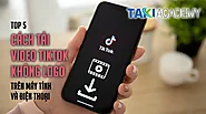 Top 5 cách tải video TikTok không logo đơn giản nhất bằng điện thoại, máy tính!