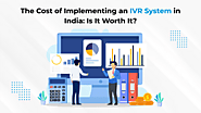 The Cost of Implementing an IVR System in India: Is It Worth It?