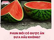 Phun môi có được ăn dưa hấu không? Các lưu ý khi ăn dưa hấu