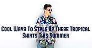 Cool Ways To Style Up These Tropical Shirts This Summer!