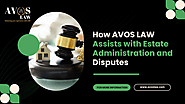 How AVOS LAW Assists with Estate Administration and Disputes