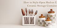 How to Style Open Shelves Using Ceramic Storage Containers