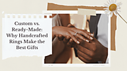 Custom vs. Ready-Made: Why Handcrafted Rings Make the Best Gifts