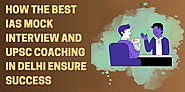 How the Best IAS Mock Interview and UPSC Coaching in Delhi Ensure Success