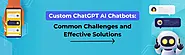 Custom ChatGPT AI Chatbots: Common Challenges and Effective Solutions