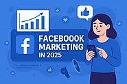 Facebook Marketing in 2025: Strategies for Business Growth