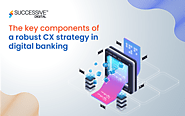 What are the Key Components of a Robust CX Strategy in Digital Banking? - Successive Digital