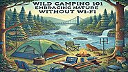 Wild Camping 101: Embracing Nature Without Wi-Fi