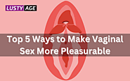 Top 5 Ways to Make Vaginal Sex More Pleasurable | Vaginal Sex Tips – Lusty Age
